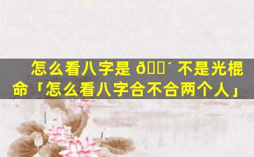 怎么看八字是 🌴 不是光棍命「怎么看八字合不合两个人」